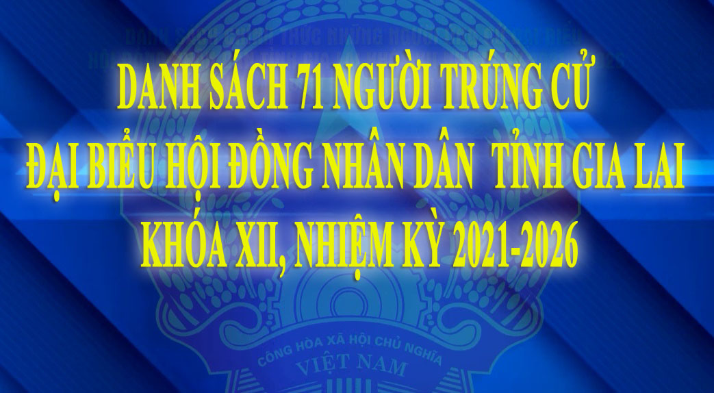 Danh sách 71 người trúng cử đại biểu HĐND tỉnh Gia Lai khóa XII, nhiệm kỳ 2021-2026