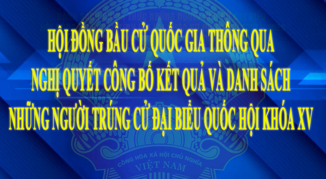 Hội đồng bầu cử quốc gia thông qua Nghị quyết công bố kết quả và danh sách những người trúng cử Đại biểu Quốc hội khóa XV